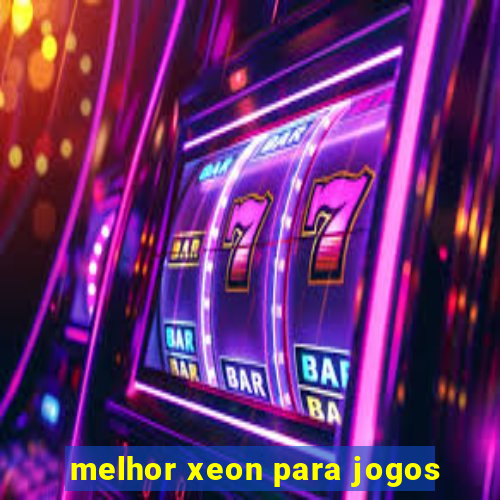 melhor xeon para jogos